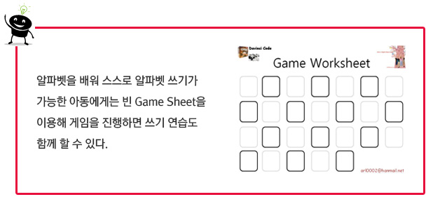 알파벳을 배워 스스로 알파벳 쓰기가 가능한 아동에게는 빈 Game Sheet을 이용해 게임을 진행하면 쓰기 연습도 함께 할 수 있다.